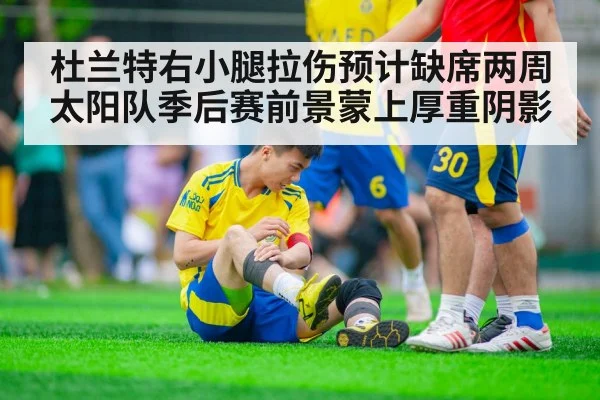 杜兰特右小腿拉伤预计缺席两周太阳队季后赛前景蒙上厚重阴影