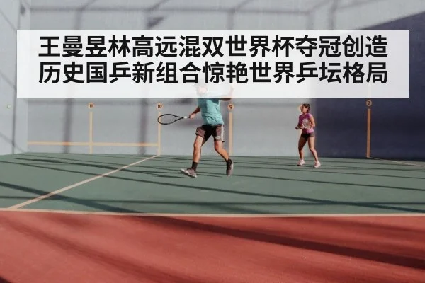 王曼昱林高远混双世界杯夺冠创造历史国乒新组合惊艳世界乒坛格局