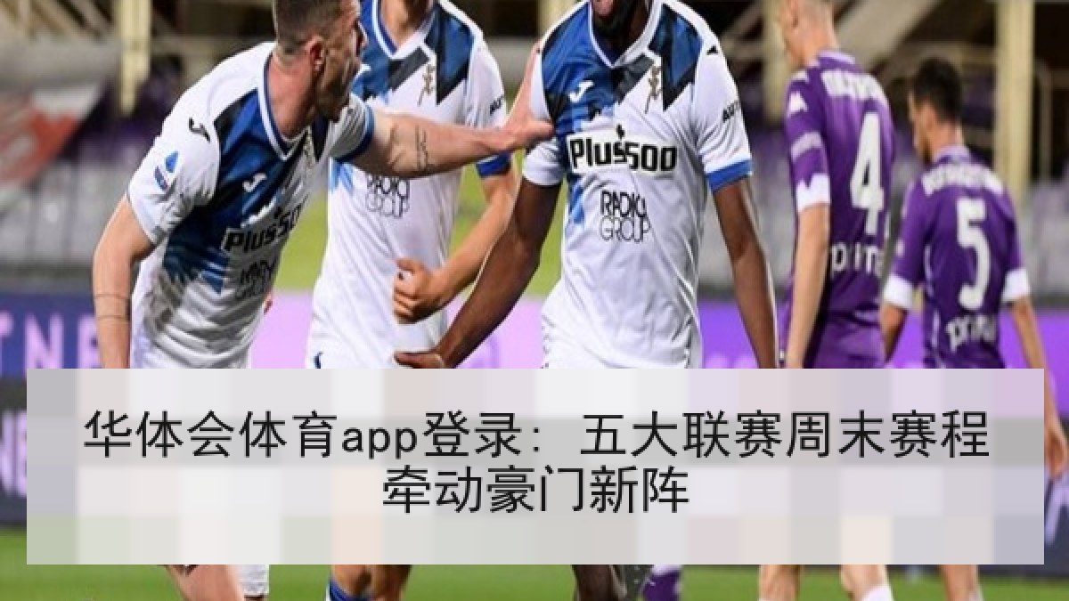 华体会体育app登录: 五大联赛周末赛程牵动豪门新阵