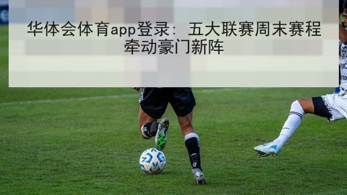 华体会体育app登录: 五大联赛周末赛程牵动豪门新阵