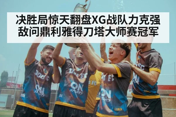 决胜局惊天翻盘XG战队力克强敌问鼎利雅得刀塔大师赛冠军