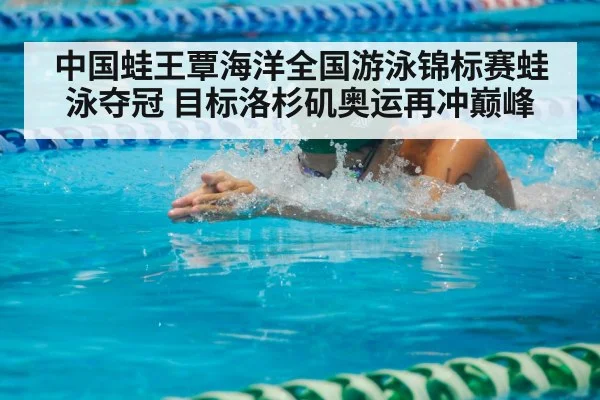 中国蛙王覃海洋全国游泳锦标赛蛙泳夺冠 目标洛杉矶奥运再冲巅峰