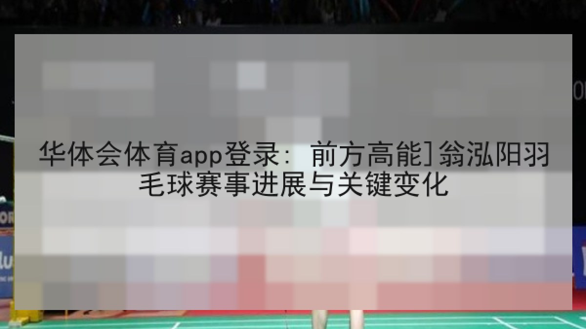 华体会体育app登录: 前方高能]翁泓阳羽毛球赛事进展与关键变化