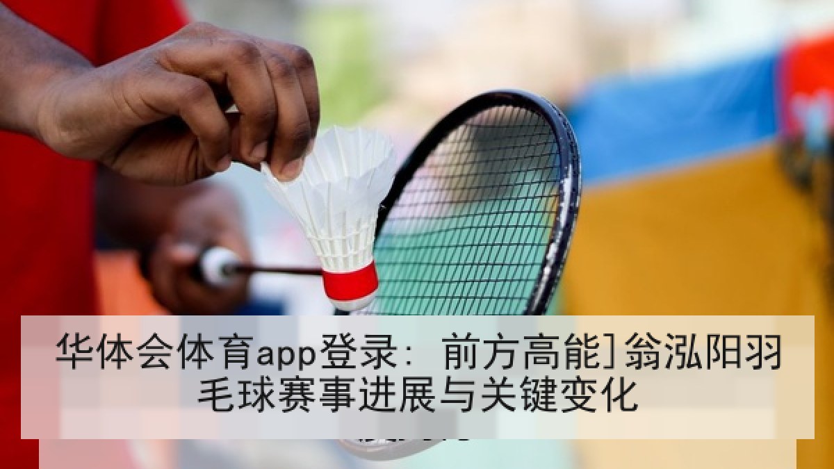 华体会体育app登录: 前方高能]翁泓阳羽毛球赛事进展与关键变化